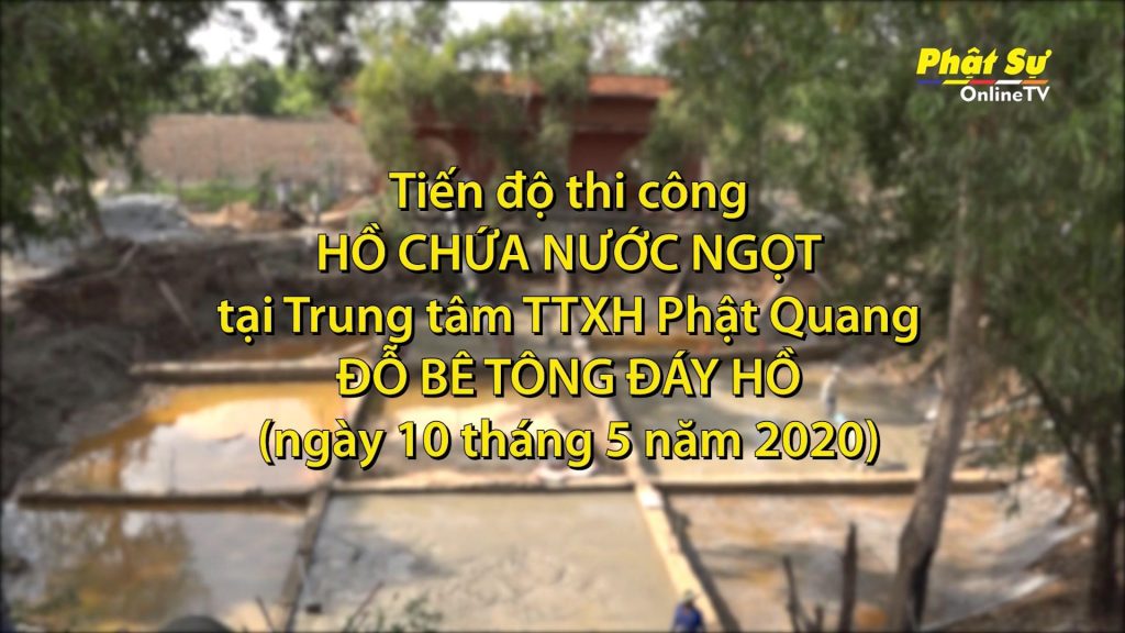[Video] Tiến độ thi công hồ chứa nước ngọt tại Trung tâm TTXH Phật Quang (ngày 10/5/2020)